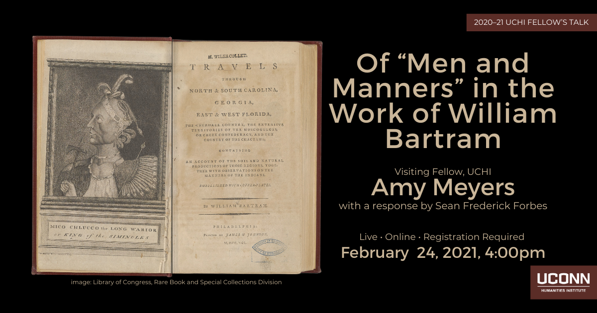 2020-2021 Fellow's Talk. Of "Men and Manners" in the Work of William Bartram. UCHI Visiting Fellow Amy Meyers, with a response by Sean Frederick Forbes. Live. Online. Registration required. February 24, 2021, 4:00pm.