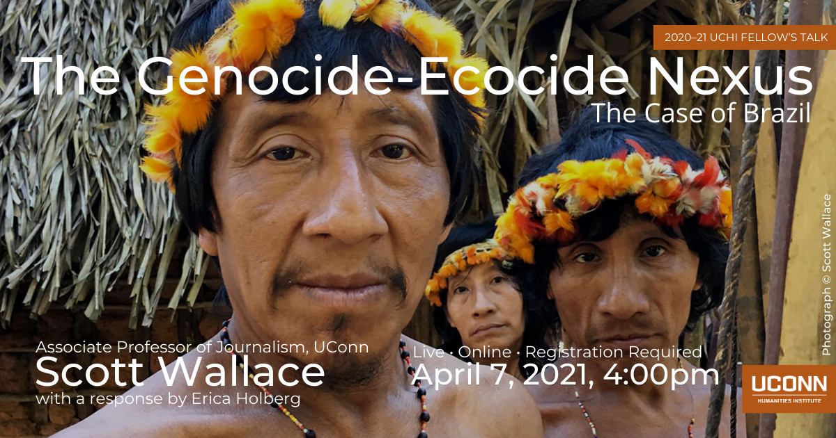 2020–21 UCHI Fellow's Talk. The Genocide–Ecocide Nexus: The Case of Brazil. Associate Professor of Journalism, UConn, Scott Wallace, with a response by Erica Holberg. Live. Online. Registration required. April 7, 2021, 4:00pm.
