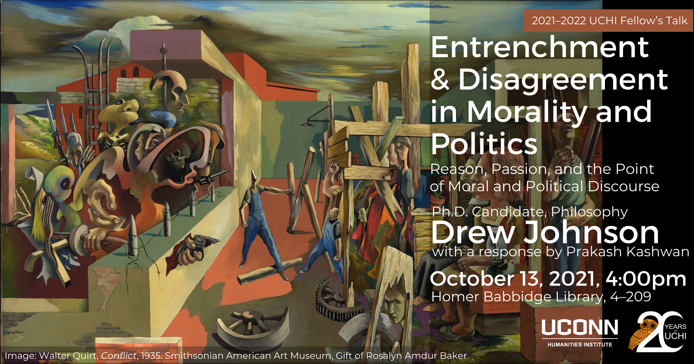 2021–22 UCHI Fellow's Talks. Entrenchment and Disagreement in Morality and Politics: Reason, Passion, and the Point of Moral and Political Discourse. Phd Candidate, Philosophy, Drew Johnson. With a response by Prakash Kashwan. October 13, 2021, 4:00pm, Homer Babbidge Library, 4-209