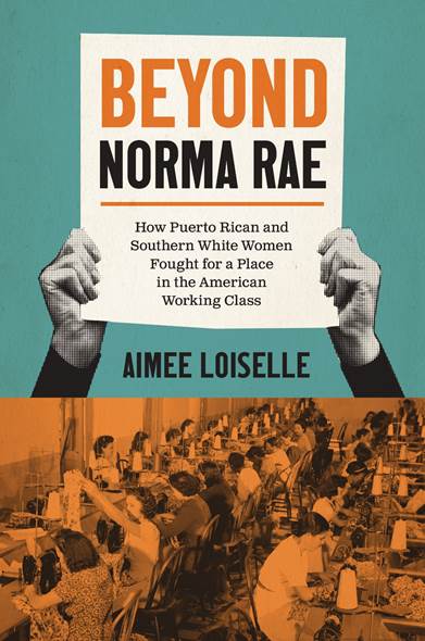 Book cover: Beyond Norma Rae How Puerto Rican and Southern White Women Fought for a Place in the American Working Class by Aimee Loiselle
