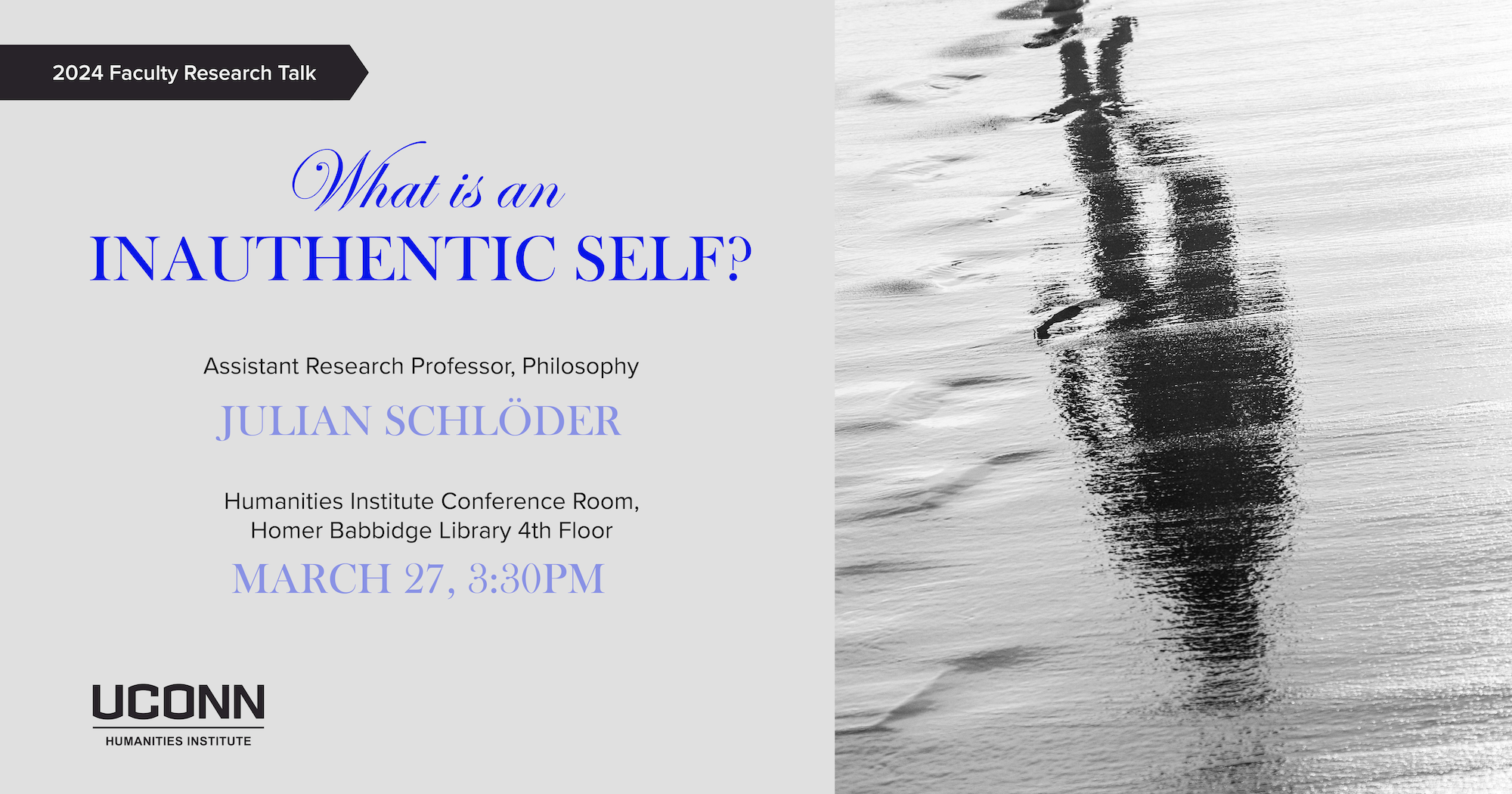 2024 Faculty Talk. "What is an inauthentic self?" Assistant Research Professor, Philosophy, Julian Schlöder. March 27, 3:30pm, Humanities Institute Conference Room, Fourth floor