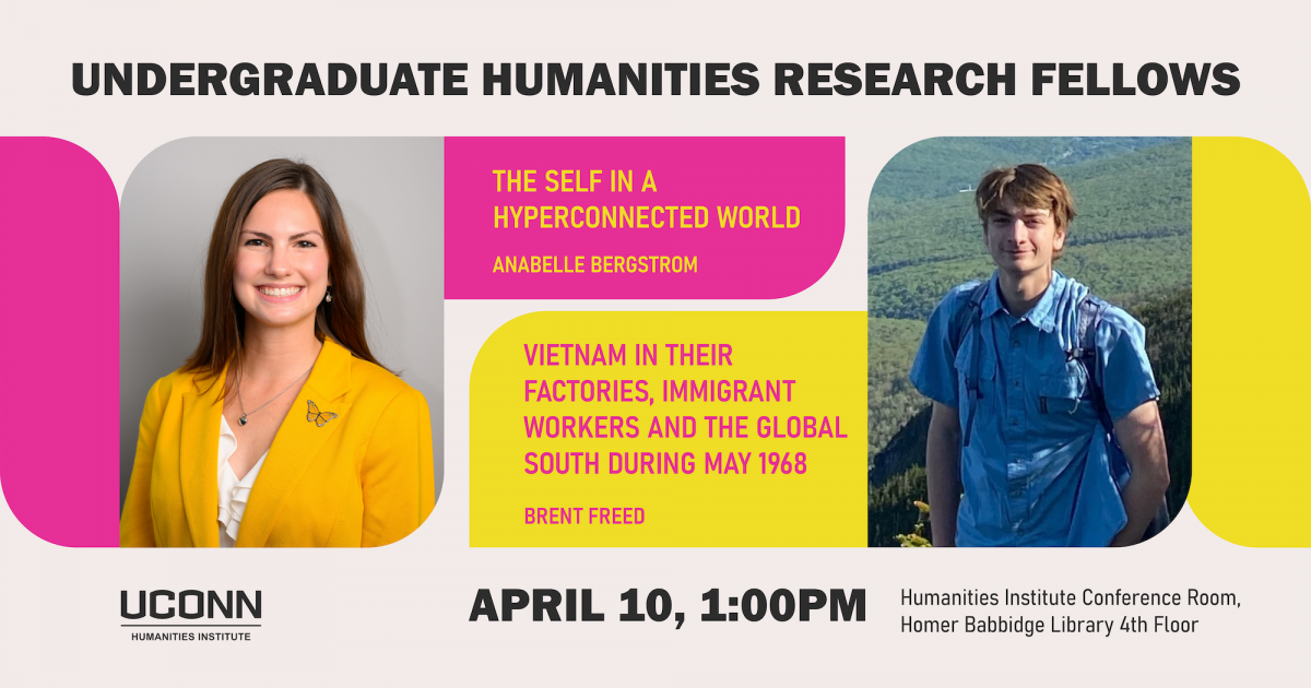 Humanities Undergraduate Research Fellows. "The Self in a Hyperconnected World," Anabelle Bergstrom. “Vietnam in their Factories, Immigrant workers and the Global South during May 1968” Brent Freed. April 10, 1:00pm. Humanities Institute Conference Room, Homer Babbidge Library, 4th Floor.