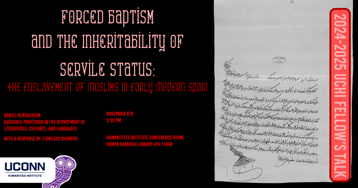 2024-25 UCHI Fellow's Talk. "Forced Baptism and the Inheritability of Servile Status: The Enslavement of Muslims in Early Modern Spain." Daniel Hershenzon, Associate Professor, LCL. With a response by Fumilayo Showers. November 6, 3:30pm. UCHI Conference Room, Homer Babbidge Library 4th floor.