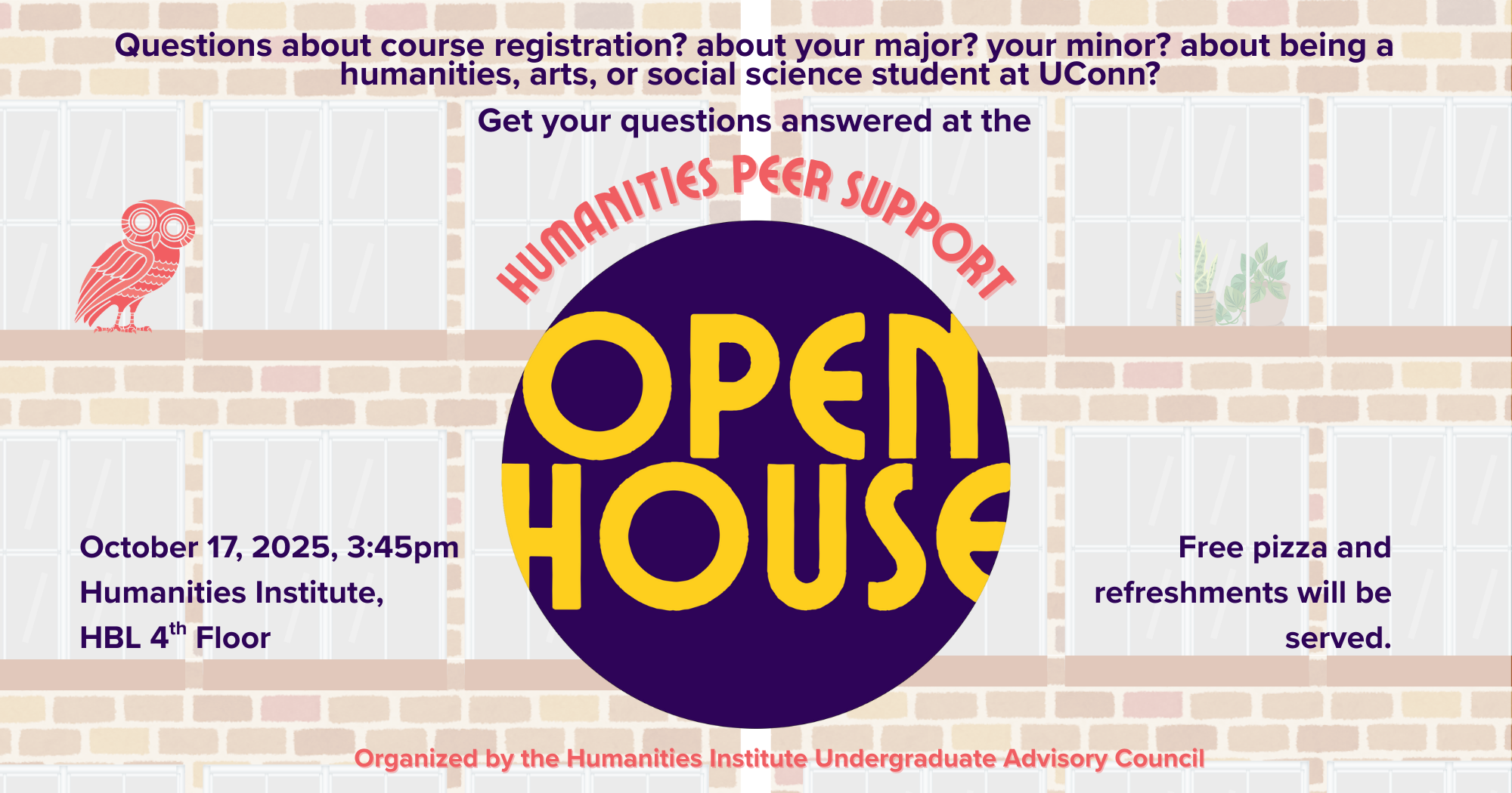 Questions about course registration? about your major? your minor? about being a humanities, arts, or social science student at UConn? Get your questions answered at the Humanities Peer Support Open House. October 17, 3:45pm at the humanities institute, fourth floor of homer babbidge library. Pizza and refreshments will be served. Organized by the Humanities Institute Undergraduate Advisory Council.