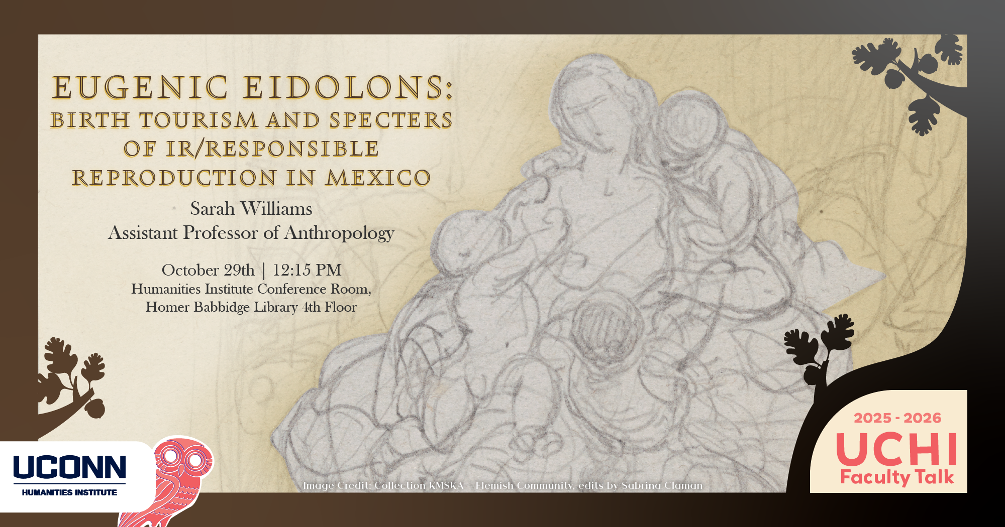 2025-26 UCHI Faculty Talk. Eugenic Eidolons: Birth Tourism and Specters of Ir/responsible Reproduction in Mexico. Sarah Williams, Assistant Professor of Anthropology. October 29, 12:15pm. UCHI Conference Room, Homer Babbidge Library, Fourth Floor.