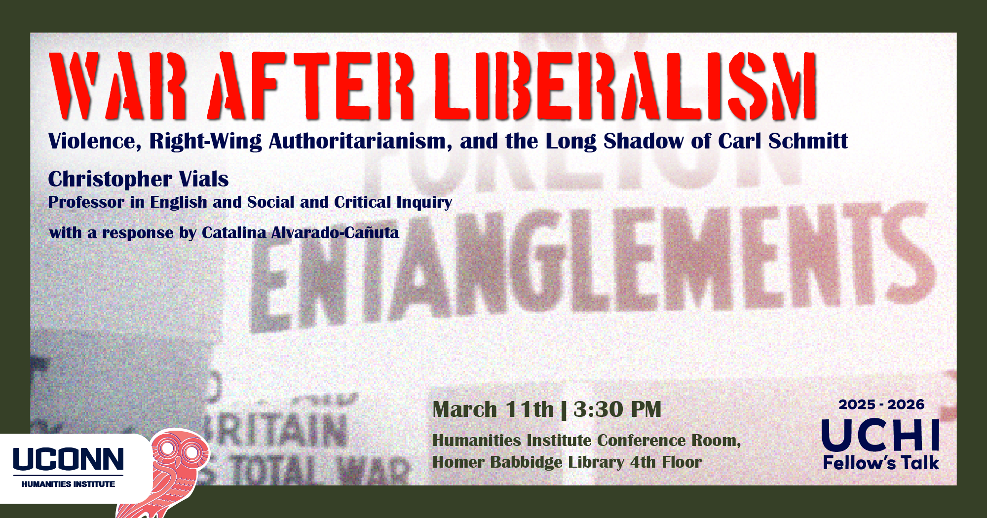 2025-26 UCHI Fellow's Talk. "War After Liberalism: Violence, Right-Wing Authoritarianism, and the Long Shadow of Carl Schmitt. Christopher Vials, Professor of English and SCI, UConn. With a response by Catalina Alvarado-Cañuta. March 11, 3:30pm. UCHI Conference Room, HBL 4th Floor.