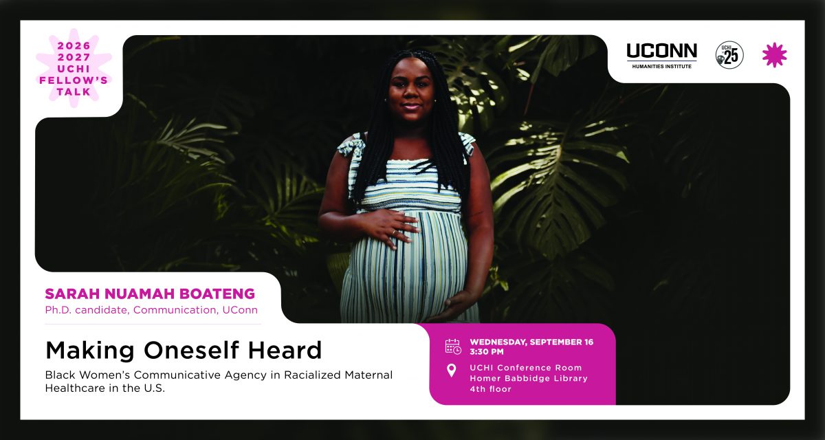 2026–27 UCHI Fellow's talk. Making Oneself Heard: Black Women’s Communicative Agency in Racialized Maternal Healthcare in the U.S.. Sarah Nuamah Boateng (PhD candidate, communication, UConn. Wed, Sept 16, 2026. 3:30 pm, UCHI conference room, homer babbidge library, fourth floor.
